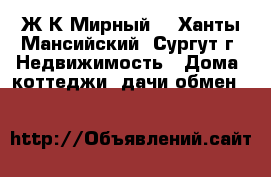 Ж.К Мирный  - Ханты-Мансийский, Сургут г. Недвижимость » Дома, коттеджи, дачи обмен   